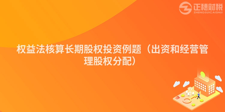 权益法核算长期股权投资例题（出资和经营管理股权分配）