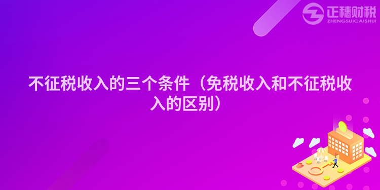 不征税收入的三个条件（免税收入和不征税收入的区别）