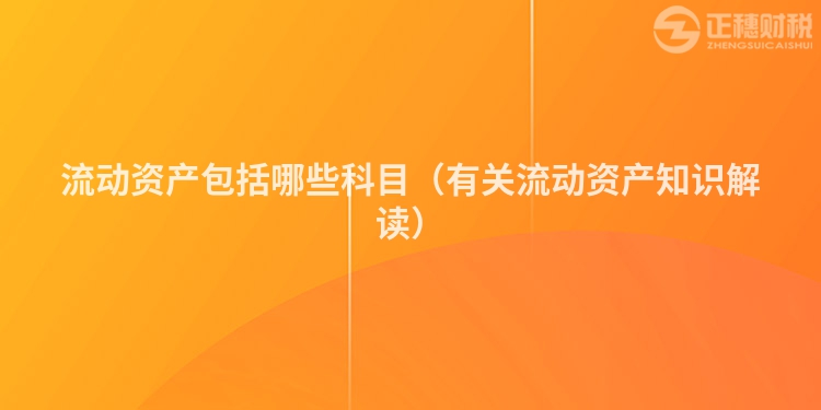 流动资产包括哪些科目（有关流动资产知识解读）