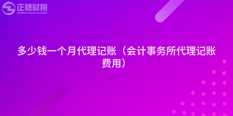 多少钱一个月代理记账（会计事务所代理记账费用）