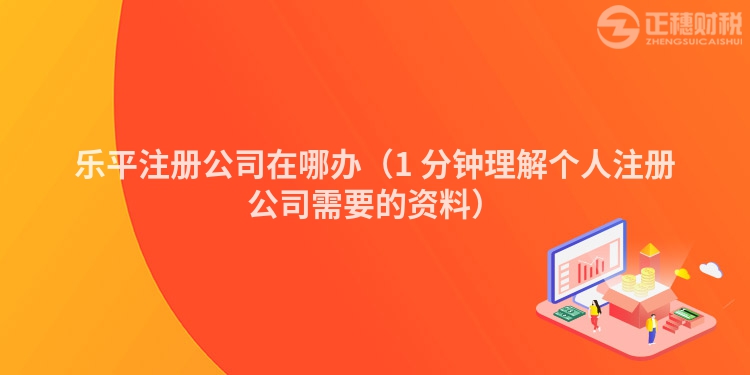 乐平注册公司在哪办(1 分钟理解个人注册公司需要的资料)
