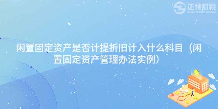 闲置固定资产是否计提折旧计入什么科目（闲置固定资产管理办法实例）