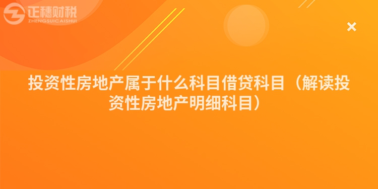 投资性房地产属于什么科目借贷科目（解读投资性房地产明细科目）