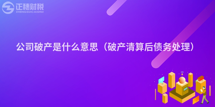 公司破产是什么意思（破产清算后债务处理）