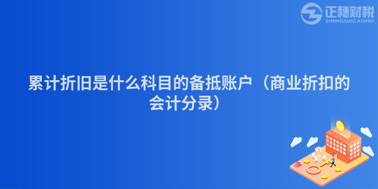 累计折旧是什么科目的备抵账户（商业折扣的会计分录）