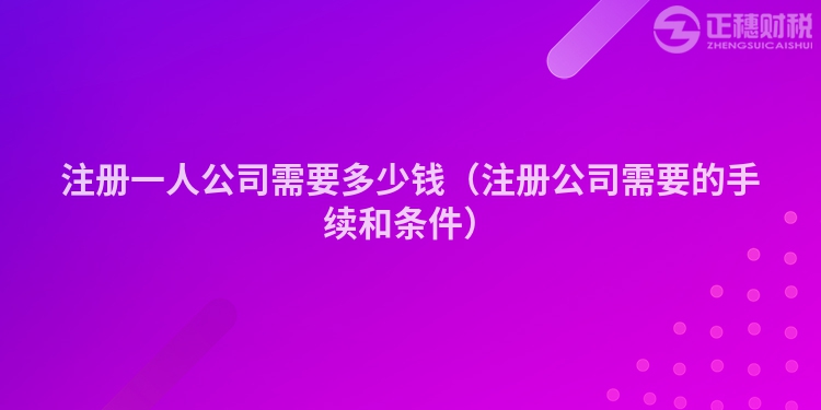 注册一人公司需要多少钱(注册公司需要的手续和条件)