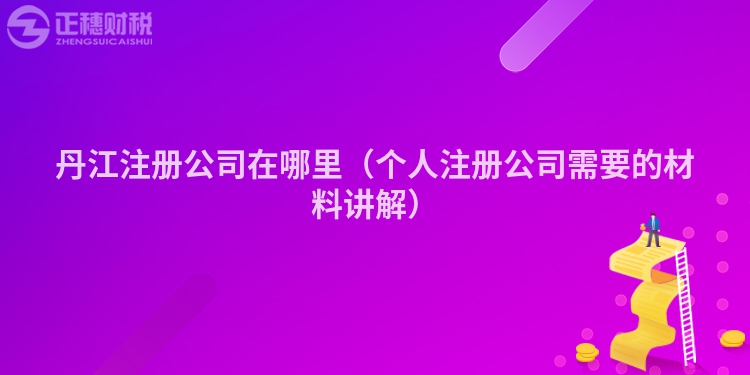丹江注册公司在哪里(个人注册公司需要的材料讲解)