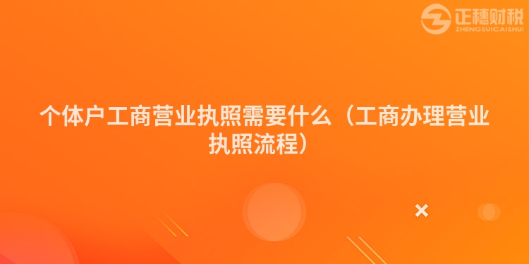 个体户工商营业执照需要什么（工商办理营业执照流程）